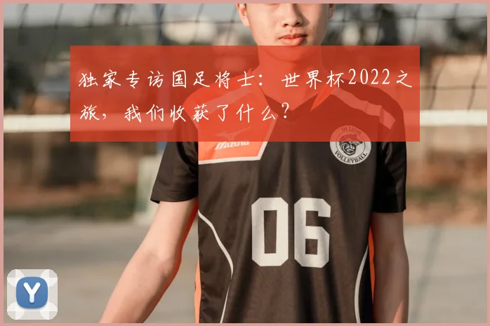 独家专访国足将士:世界杯2022之旅,我们收获了什么?