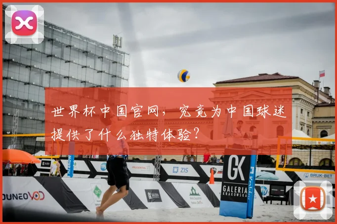 世界杯中国官网,究竟为中国球迷提供了什么独特体验?