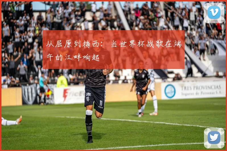 从屈原到梅西：当世界杯战歌在端午的江畔响起