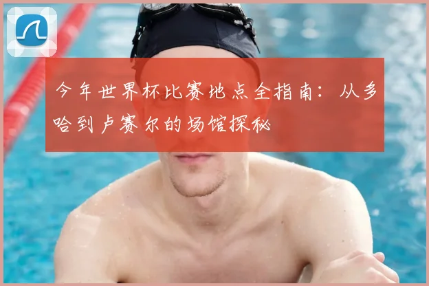 今年世界杯比赛地点全指南:从多哈到卢赛尔的场馆探秘