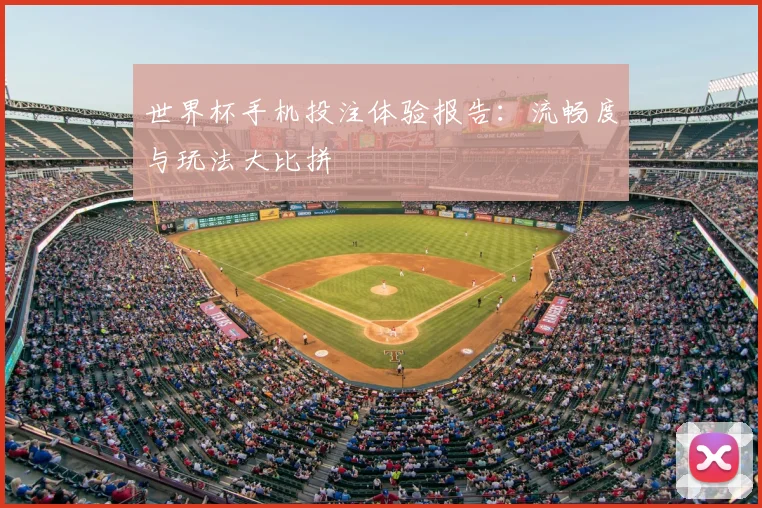 世界杯手机投注体验报告:流畅度与玩法大比拼