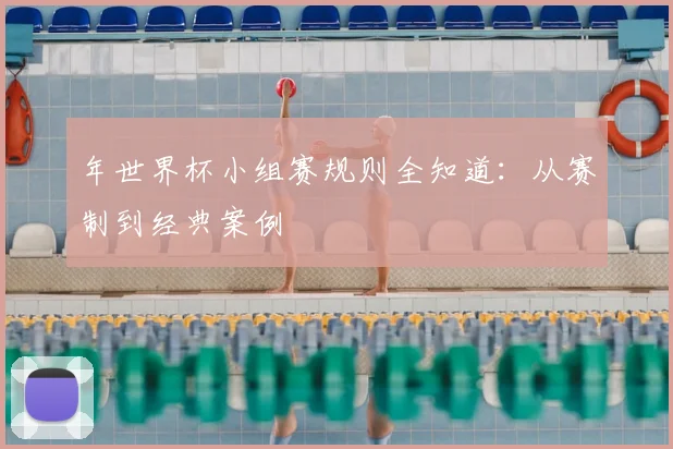 年世界杯小组赛规则全知道:从赛制到经典案例