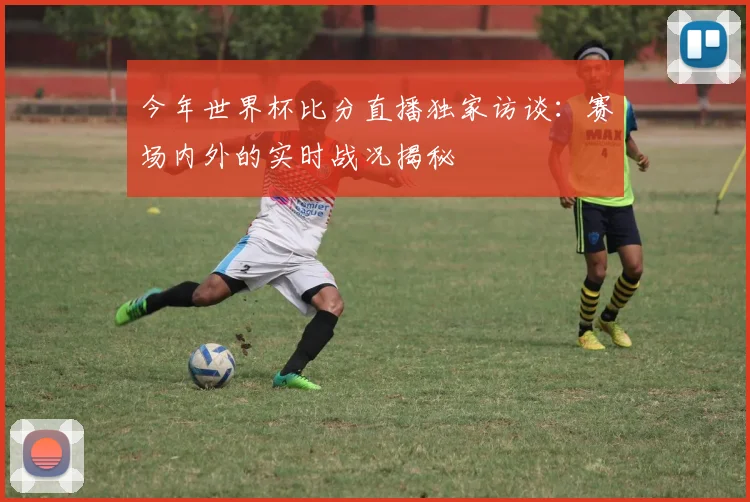 今年世界杯比分直播独家访谈:赛场内外的实时战况揭秘