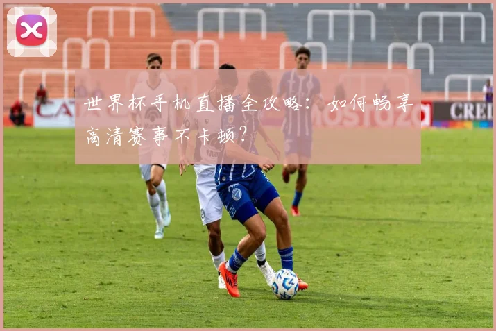 世界杯手机直播全攻略:如何畅享高清赛事不卡顿?