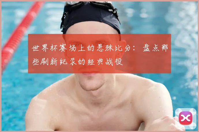 世界杯赛场上的悬殊比分:盘点那些刷新纪录的经典战役