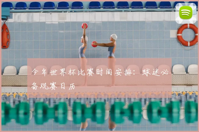 今年世界杯比赛时间安排:球迷必备观赛日历