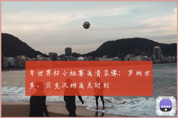 年世界杯小组赛高清录像:罗纳尔多、贝克汉姆高光时刻