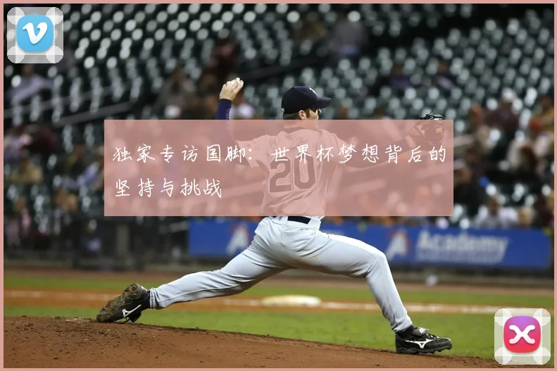 独家专访国脚:世界杯梦想背后的坚持与挑战