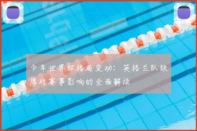 今年世界杯格局变动:英格兰队缺席对赛事影响的全面解读