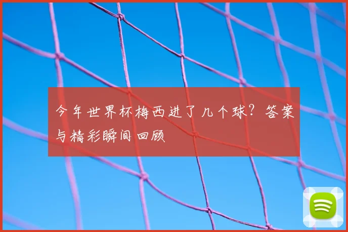 今年世界杯梅西进了几个球?答案与精彩瞬间回顾