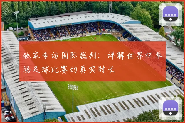独家专访国际裁判:详解世界杯单场足球比赛的真实时长
