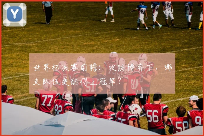 世界杯决赛前瞻:攻防博弈下,哪支队伍更配得上冠军?