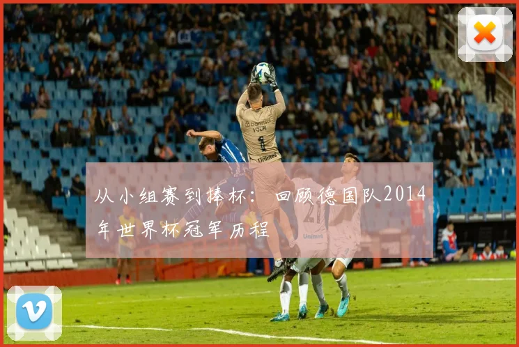 从小组赛到捧杯:回顾德国队2014年世界杯冠军历程
