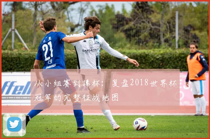 从小组赛到捧杯:复盘2018世界杯冠军的完整征战地图