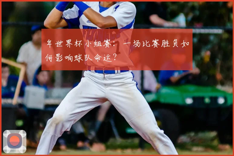 年世界杯小组赛:一场比赛胜负如何影响球队命运?