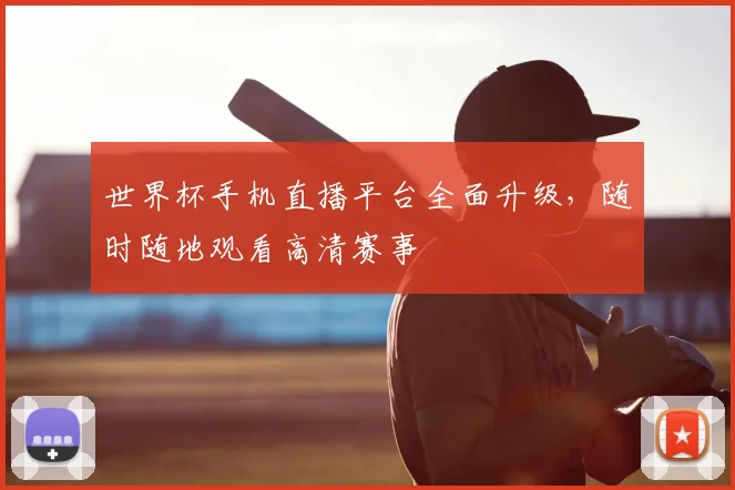世界杯手机直播平台全面升级,随时随地观看高清赛事