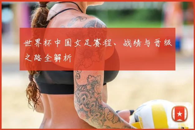 世界杯中国女足赛程、战绩与晋级之路全解析