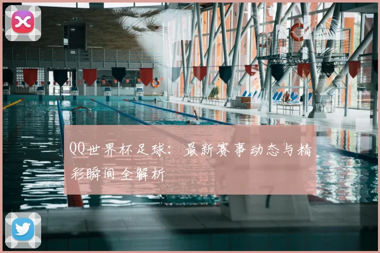 QQ世界杯足球:最新赛事动态与精彩瞬间全解析