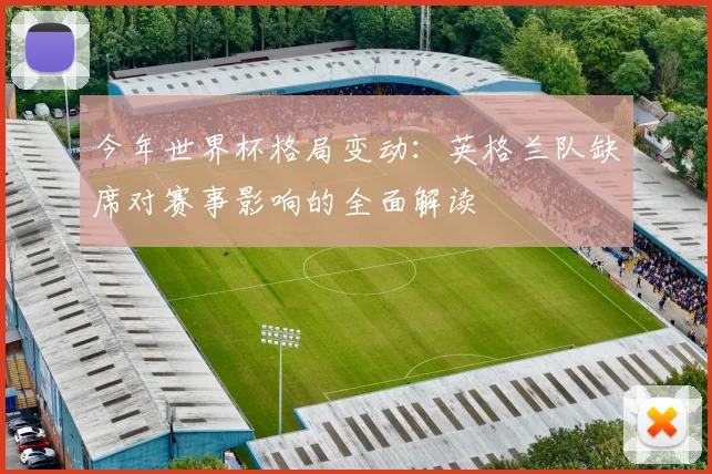 今年世界杯格局变动:英格兰队缺席对赛事影响的全面解读