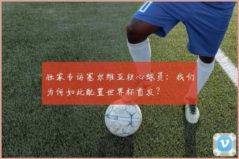 独家专访塞尔维亚核心球员:我们为何如此配置世界杯首发?