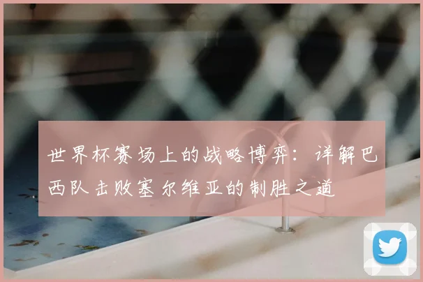世界杯赛场上的战略博弈:详解巴西队击败塞尔维亚的制胜之道