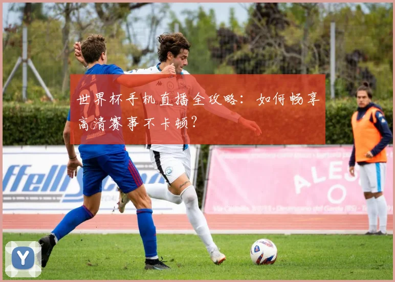 世界杯手机直播全攻略:如何畅享高清赛事不卡顿?