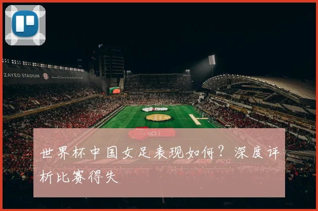 世界杯中国女足表现如何?深度评析比赛得失