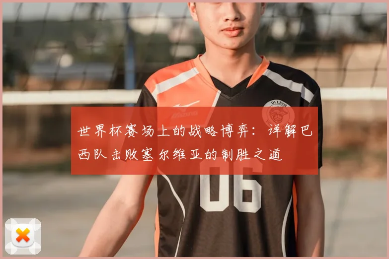 世界杯赛场上的战略博弈:详解巴西队击败塞尔维亚的制胜之道