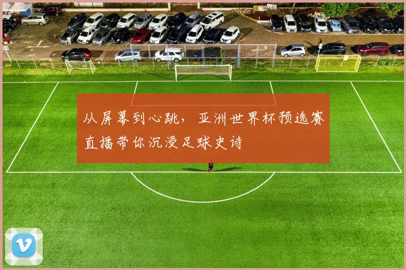 从屏幕到心跳，亚洲世界杯预选赛直播带你沉浸足球史诗