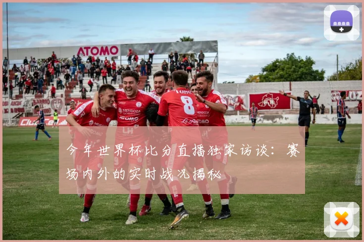 今年世界杯比分直播独家访谈:赛场内外的实时战况揭秘