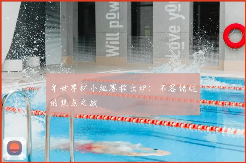 年世界杯小组赛程出炉:不容错过的焦点之战