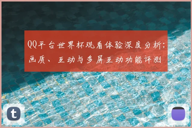QQ平台世界杯观看体验深度分析:画质、互动与多屏互动功能评测