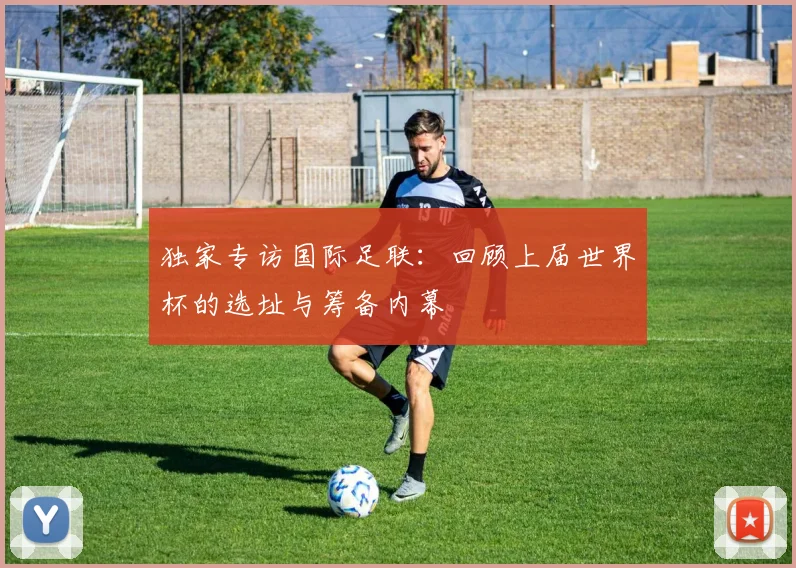 独家专访国际足联:回顾上届世界杯的选址与筹备内幕