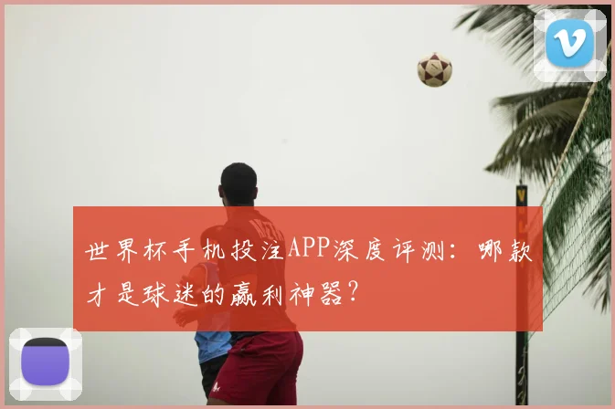世界杯手机投注APP深度评测:哪款才是球迷的赢利神器?