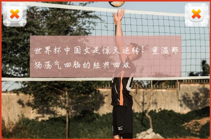 世界杯中国女足惊天逆转!重温那场荡气回肠的经典回放