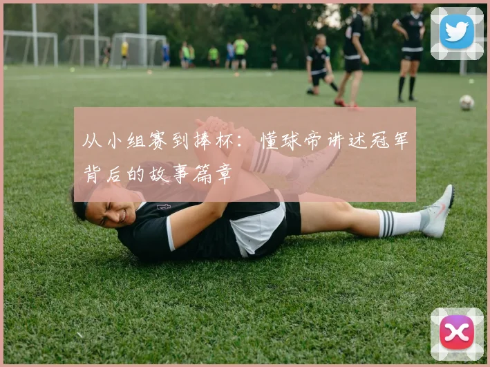 从小组赛到捧杯:懂球帝讲述冠军背后的故事篇章