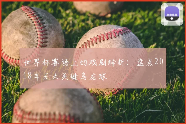 世界杯赛场上的戏剧转折:盘点2018年五大关键乌龙球