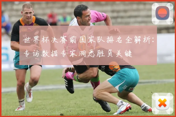 世界杯决赛前国家队排名全解析:专访数据专家洞悉胜负关键
