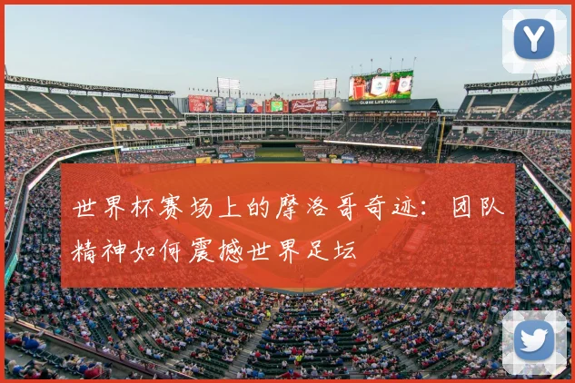 世界杯赛场上的摩洛哥奇迹:团队精神如何震撼世界足坛