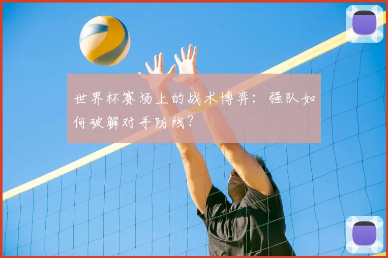 世界杯赛场上的战术博弈:强队如何破解对手防线?