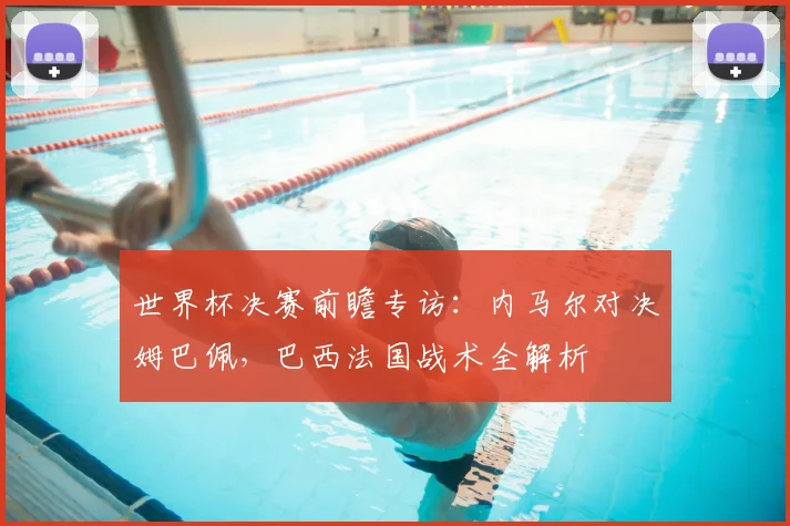 世界杯决赛前瞻专访:内马尔对决姆巴佩,巴西法国战术全解析