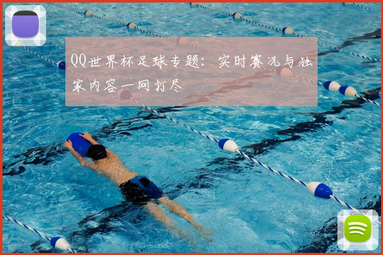 QQ世界杯足球专题:实时赛况与独家内容一网打尽