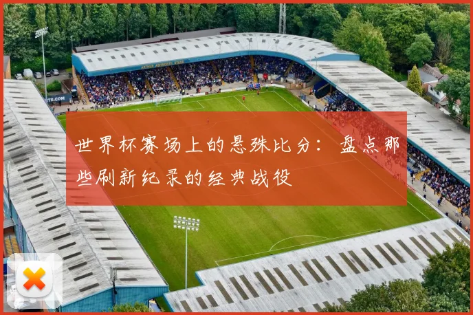 世界杯赛场上的悬殊比分:盘点那些刷新纪录的经典战役