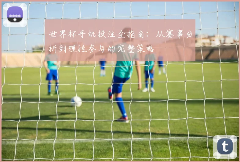世界杯手机投注全指南：从赛事分析到理性参与的完整策略