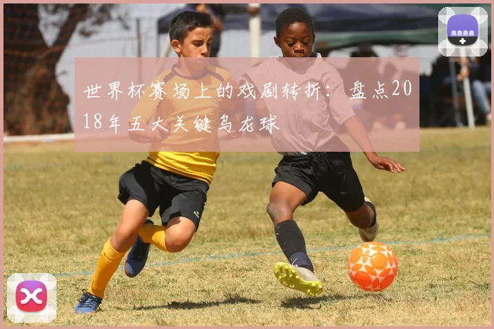 世界杯赛场上的戏剧转折：盘点2018年五大关键乌龙球